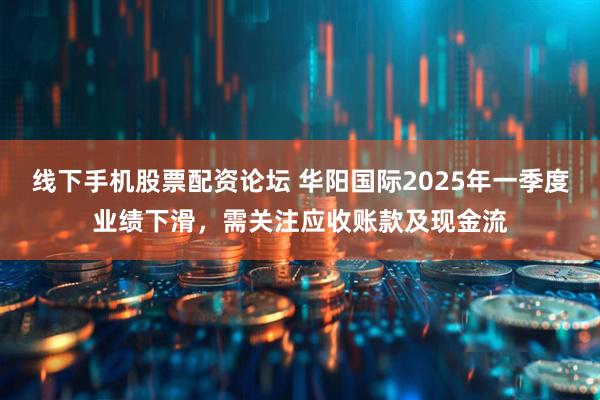 线下手机股票配资论坛 华阳国际2025年一季度业绩下滑，需关注应收账款及现金流