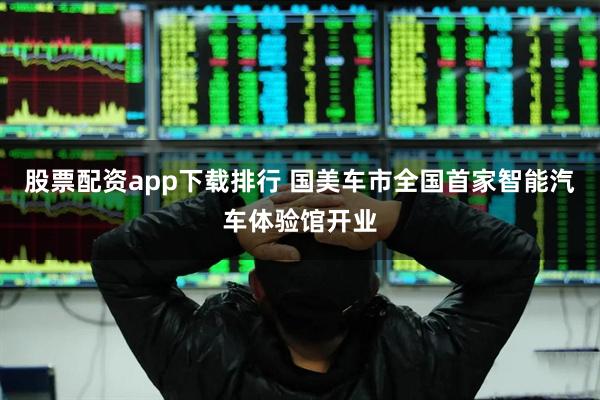股票配资app下载排行 国美车市全国首家智能汽车体验馆开业