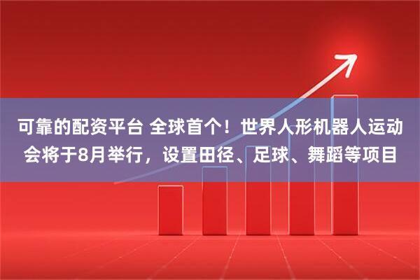 可靠的配资平台 全球首个！世界人形机器人运动会将于8月举行，设置田径、足球、舞蹈等项目