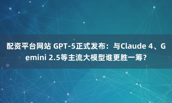 配资平台网站 GPT-5正式发布：与Claude 4、Gemini 2.5等主流大模型谁更胜一筹？