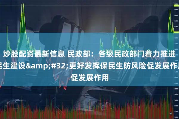 炒股配资最新信息 民政部：各级民政部门着力推进民生建设 更好发挥保民生防风险促发展作用