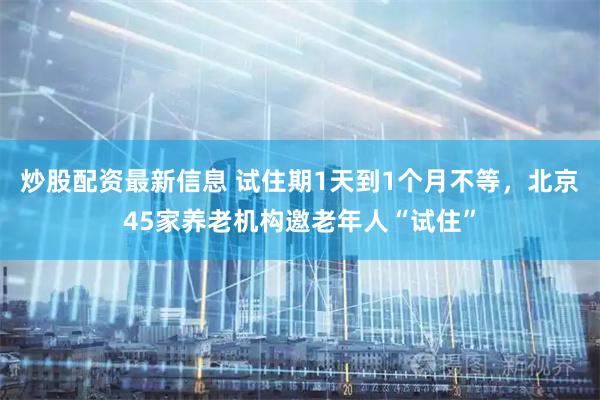 炒股配资最新信息 试住期1天到1个月不等，北京45家养老机构邀老年人“试住”