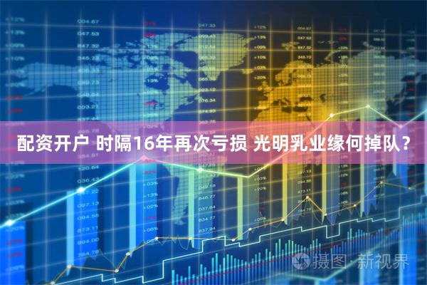 配资开户 时隔16年再次亏损 光明乳业缘何掉队？