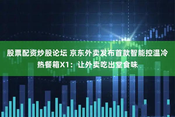 股票配资炒股论坛 京东外卖发布首款智能控温冷热餐箱X1：让外卖吃出堂食味