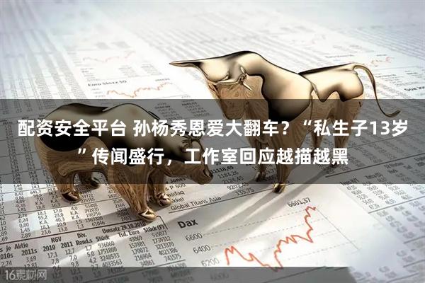 配资安全平台 孙杨秀恩爱大翻车？“私生子13岁”传闻盛行，工作室回应越描越黑
