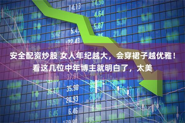 安全配资炒股 女人年纪越大，会穿裙子越优雅！看这几位中年博主就明白了，太美
