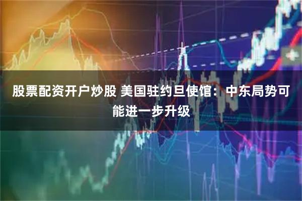 股票配资开户炒股 美国驻约旦使馆：中东局势可能进一步升级