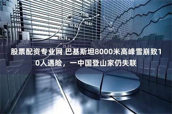股票配资专业网 巴基斯坦8000米高峰雪崩致10人遇险，一中国登山家仍失联