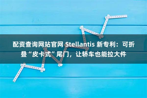 配资查询网站官网 Stellantis 新专利：可折叠“皮卡式”尾门，让轿车也能拉大件