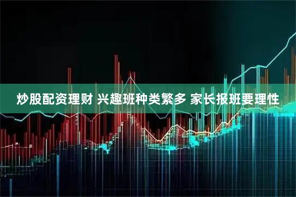 炒股配资理财 兴趣班种类繁多 家长报班要理性