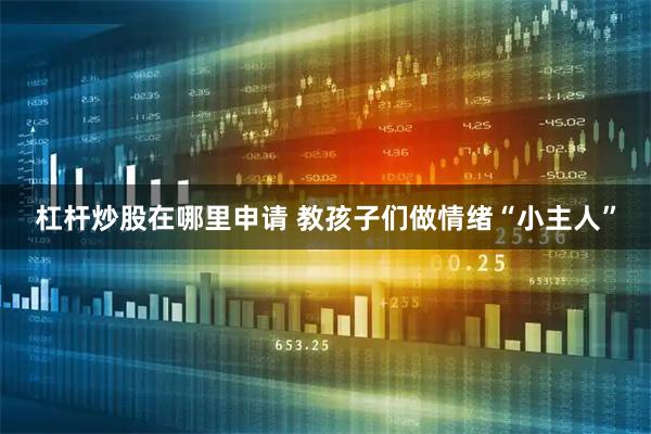 杠杆炒股在哪里申请 教孩子们做情绪“小主人”